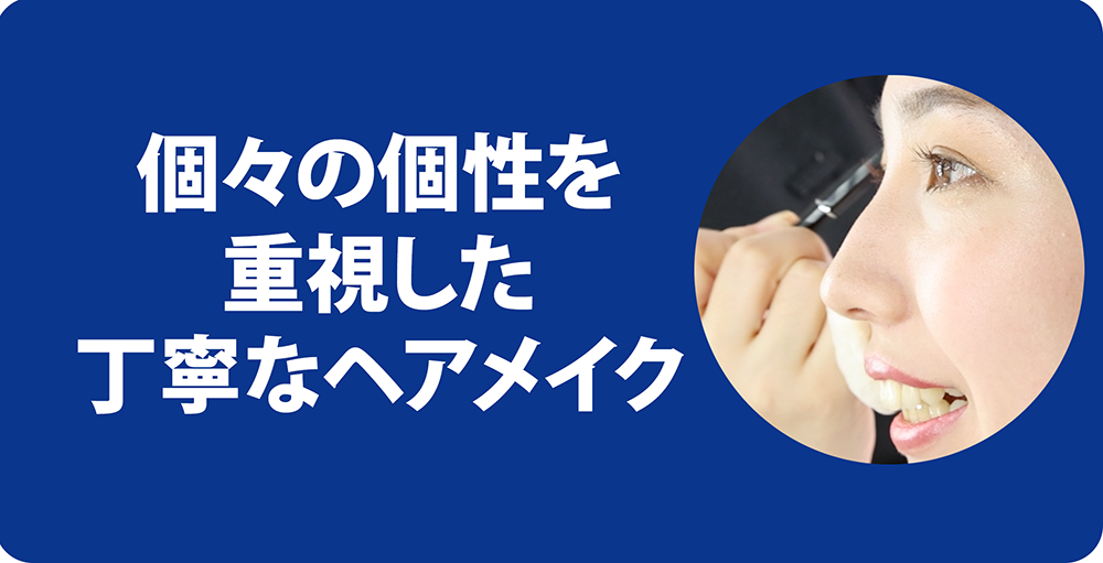 個々の個性を 重視した 丁寧なヘアメイク